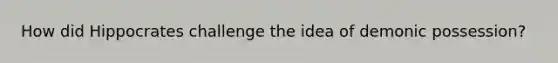 How did Hippocrates challenge the idea of demonic possession?