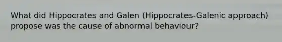 What did Hippocrates and Galen (Hippocrates-Galenic approach) propose was the cause of abnormal behaviour?