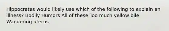 Hippocrates would likely use which of the following to explain an illness? Bodily Humors All of these Too much yellow bile Wandering uterus