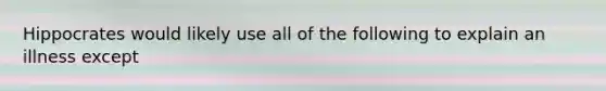 Hippocrates would likely use all of the following to explain an illness except