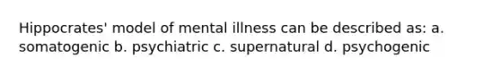 Hippocrates' model of mental illness can be described as: a. somatogenic b. psychiatric c. supernatural d. psychogenic