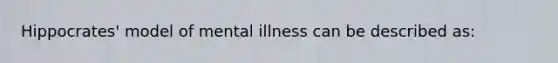 Hippocrates' model of mental illness can be described as: