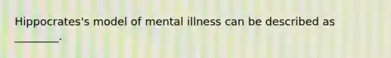 Hippocrates's model of mental illness can be described as ________.