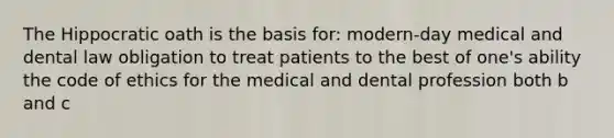 The Hippocratic oath is the basis for: modern-day medical and dental law obligation to treat patients to the best of one's ability the code of ethics for the medical and dental profession both b and c