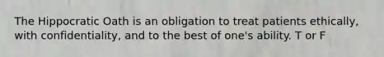 The Hippocratic Oath is an obligation to treat patients ethically, with confidentiality, and to the best of one's ability. T or F