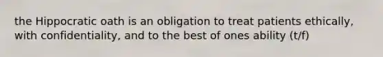 the Hippocratic oath is an obligation to treat patients ethically, with confidentiality, and to the best of ones ability (t/f)