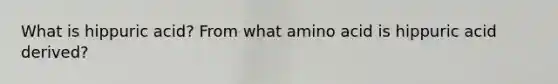 What is hippuric acid? From what amino acid is hippuric acid derived?