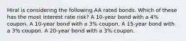 Hiral is considering the following AA rated bonds. Which of these has the most interest rate risk? A 10-year bond with a 4% coupon. A 10-year bond with a 3% coupon. A 15-year bond with a 3% coupon. A 20-year bond with a 3% coupon.