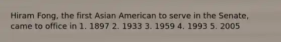 Hiram Fong, the first Asian American to serve in the Senate, came to office in 1. 1897 2. 1933 3. 1959 4. 1993 5. 2005