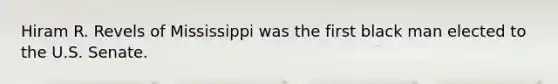 Hiram R. Revels of Mississippi was the first black man elected to the U.S. Senate.