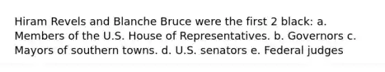 Hiram Revels and Blanche Bruce were the first 2 black: a. Members of the U.S. House of Representatives. b. Governors c. Mayors of southern towns. d. U.S. senators e. Federal judges