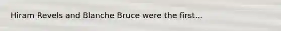 Hiram Revels and Blanche Bruce were the first...