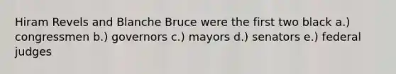 Hiram Revels and Blanche Bruce were the first two black a.) congressmen b.) governors c.) mayors d.) senators e.) federal judges