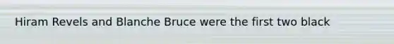 Hiram Revels and Blanche Bruce were the first two black