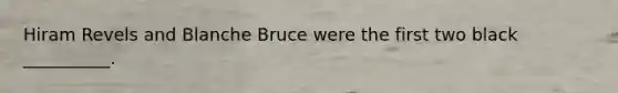 Hiram Revels and Blanche Bruce were the first two black __________.