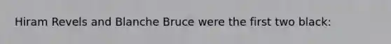 Hiram Revels and Blanche Bruce were the first two black: