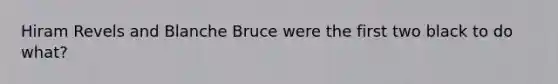 Hiram Revels and Blanche Bruce were the first two black to do what?