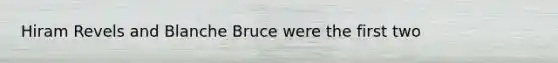 Hiram Revels and Blanche Bruce were the first two