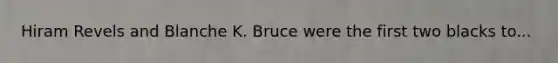 Hiram Revels and Blanche K. Bruce were the first two blacks to...