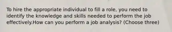 To hire the appropriate individual to fill a role, you need to identify the knowledge and skills needed to perform the job effectively.How can you perform a job analysis? (Choose three)