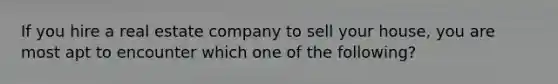 If you hire a real estate company to sell your house, you are most apt to encounter which one of the following?