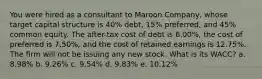 You were hired as a consultant to Maroon Company, whose target capital structure is 40% debt, 15% preferred, and 45% common equity. The after-tax cost of debt is 6.00%, the cost of preferred is 7.50%, and the cost of retained earnings is 12.75%. The firm will not be issuing any new stock. What is its WACC? a. 8.98% b. 9.26% c. 9.54% d. 9.83% e. 10.12%