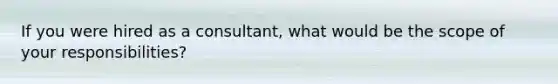 If you were hired as a consultant, what would be the scope of your responsibilities?