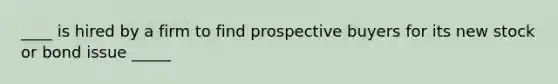 ____ is hired by a firm to find prospective buyers for its new stock or bond issue _____