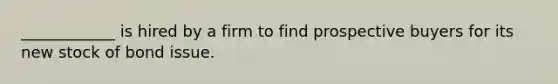 ____________ is hired by a firm to find prospective buyers for its new stock of bond issue.