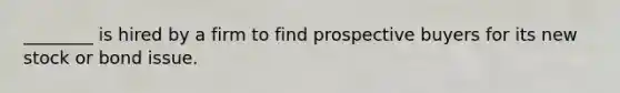 ________ is hired by a firm to find prospective buyers for its new stock or bond issue.