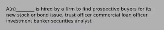 A(n)________ is hired by a firm to find prospective buyers for its new stock or bond issue. trust officer commercial loan officer investment banker securities analyst