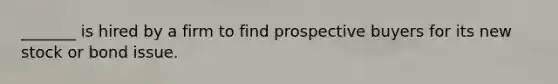 _______ is hired by a firm to find prospective buyers for its new stock or bond issue.