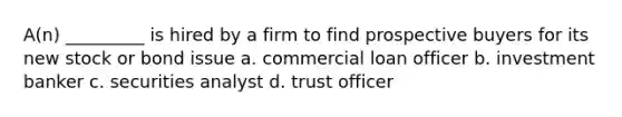 A(n) _________ is hired by a firm to find prospective buyers for its new stock or bond issue a. commercial loan officer b. investment banker c. securities analyst d. trust officer