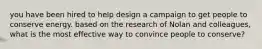 you have been hired to help design a campaign to get people to conserve energy. based on the research of Nolan and colleagues, what is the most effective way to convince people to conserve?