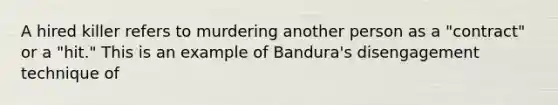 A hired killer refers to murdering another person as a "contract" or a "hit." This is an example of Bandura's disengagement technique of