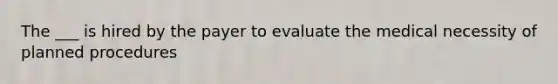 The ___ is hired by the payer to evaluate the medical necessity of planned procedures