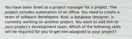 You have been hired as a project manager for a project. The project includes automation of an office. You need to create a team of software developers. Rick, a database designer, is currently working on another project. You want to add him to your project's development team. Which of the following skills will be required for you to get him assigned to your project?