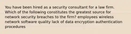 You have been hired as a security consultant for a law firm. Which of the following constitutes the greatest source for network security breaches to the firm? employees wireless network software quality lack of data encryption authentication procedures