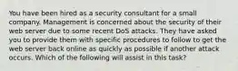 You have been hired as a security consultant for a small company. Management is concerned about the security of their web server due to some recent DoS attacks. They have asked you to provide them with specific procedures to follow to get the web server back online as quickly as possible if another attack occurs. Which of the following will assist in this task?