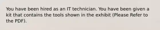 You have been hired as an IT technician. You have been given a kit that contains the tools shown in the exhibit (Please Refer to the PDF).