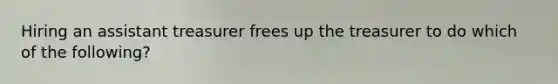 Hiring an assistant treasurer frees up the treasurer to do which of the following?