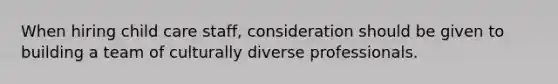 When hiring child care staff, consideration should be given to building a team of culturally diverse professionals.