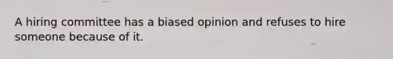 A hiring committee has a biased opinion and refuses to hire someone because of it.