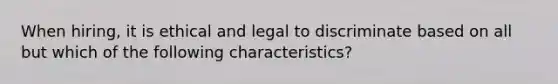 When hiring, it is ethical and legal to discriminate based on all but which of the following characteristics?