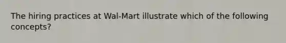 The hiring practices at Wal-Mart illustrate which of the following concepts?