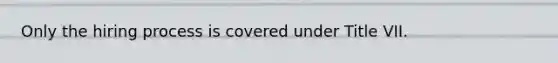 Only the hiring process is covered under Title VII.