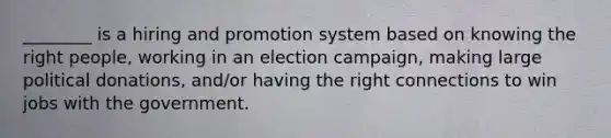 ________ is a hiring and promotion system based on knowing the right people, working in an election campaign, making large political donations, and/or having the right connections to win jobs with the government.