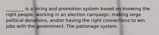 ________ is a hiring and promotion system based on knowing the right people, working in an election campaign, making large political donations, and/or having the right connections to win jobs with the government. The patronage system.