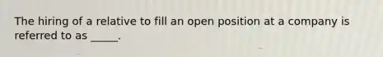 The hiring of a relative to fill an open position at a company is referred to as _____.