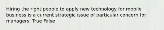 Hiring the right people to apply new technology for mobile business is a current strategic issue of particular concern for managers. True False